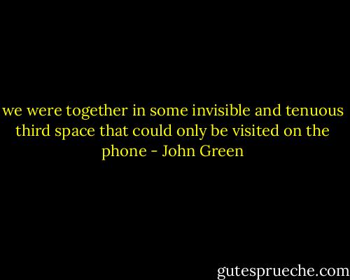 we were together in some invisible and tenuous third space that could only be visited on the phone - John Green