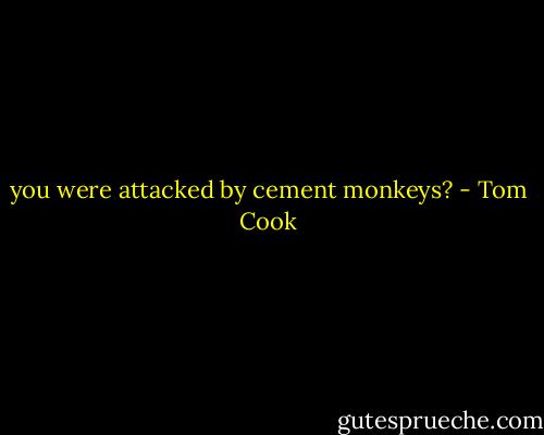 you were attacked by cement monkeys? - Tom Cook