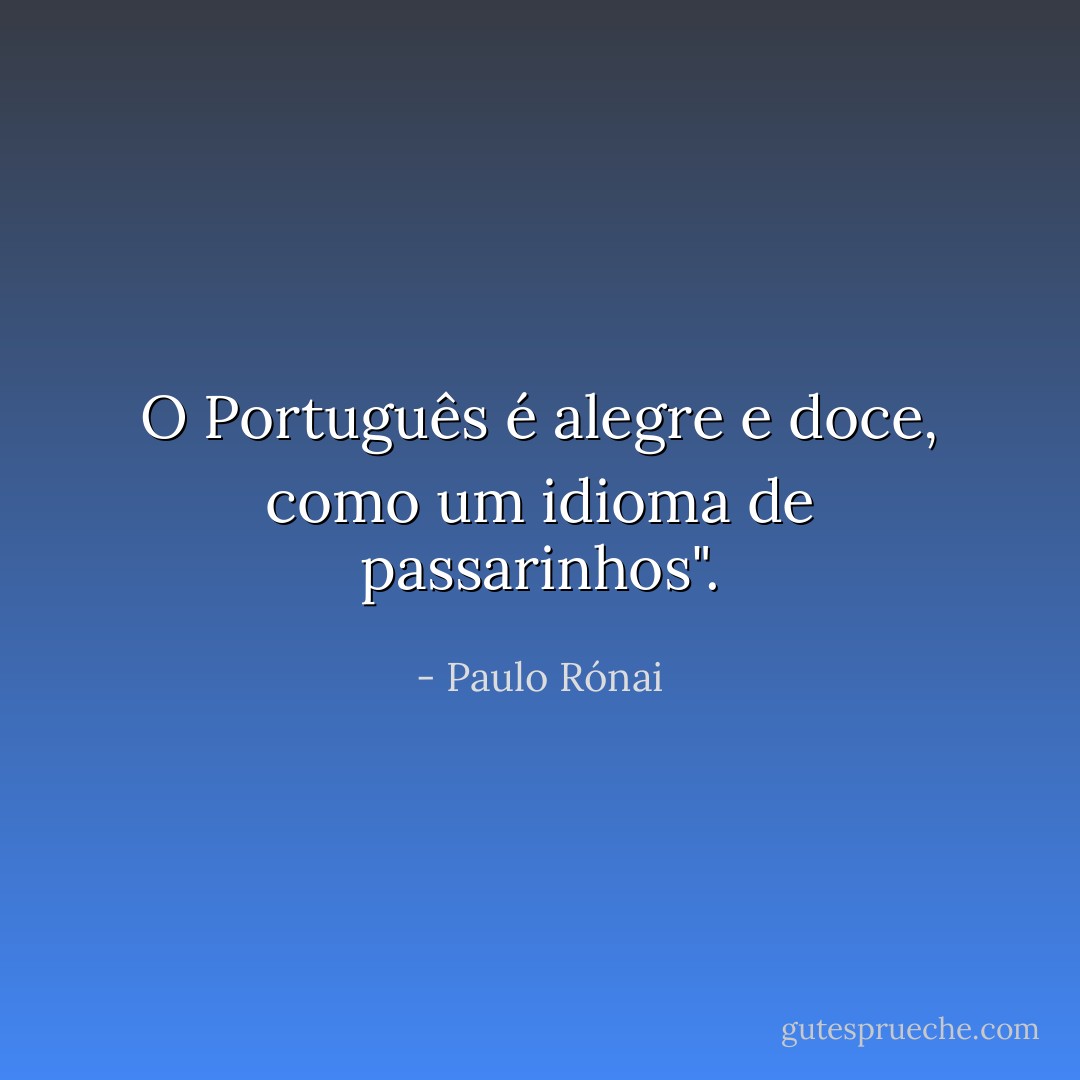 O Português é alegre e doce, como um idioma de passarinhos". - Paulo Rónai