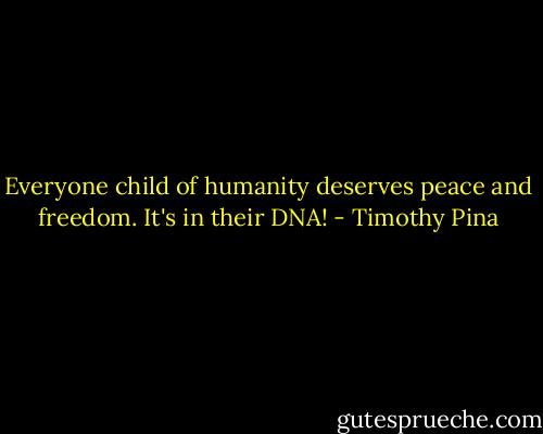 Everyone child of humanity deserves peace and freedom. It's in their DNA! - Timothy Pina