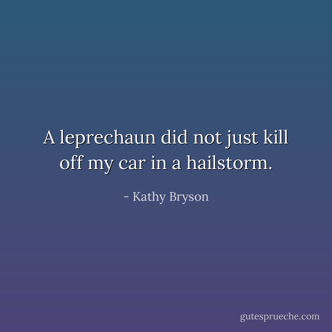A leprechaun did not just kill off my car in a hailstorm. - Kathy Bryson