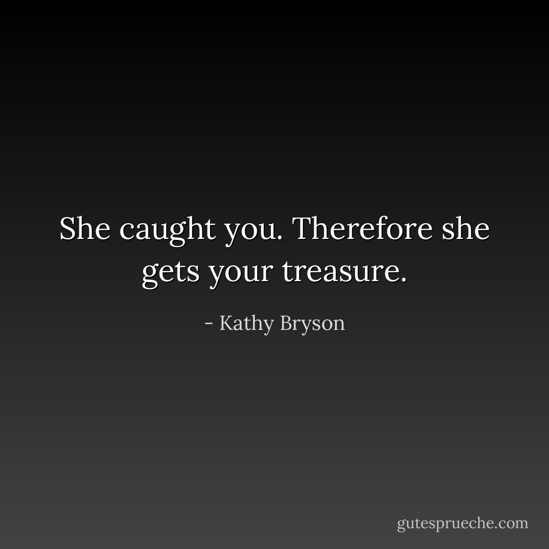 She caught you. Therefore she gets your treasure. - Kathy Bryson