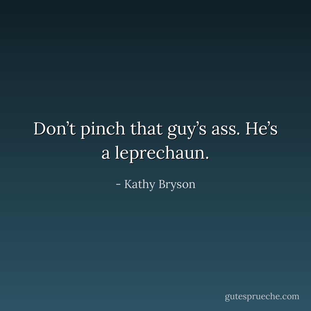 Don’t pinch that guy’s ass. He’s a leprechaun. - Kathy Bryson