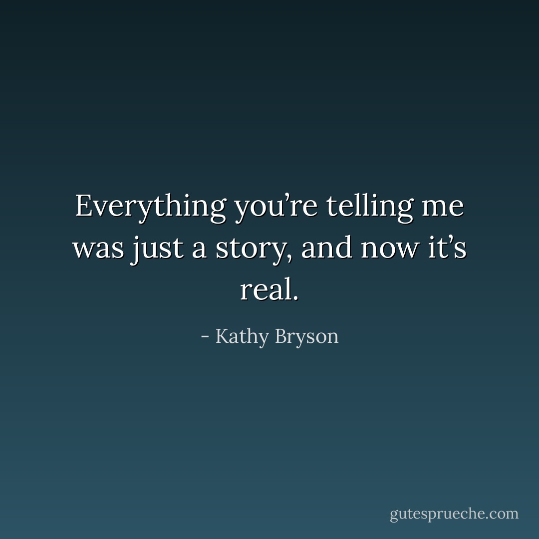 Everything you’re telling me was just a story, and now it’s real. - Kathy Bryson