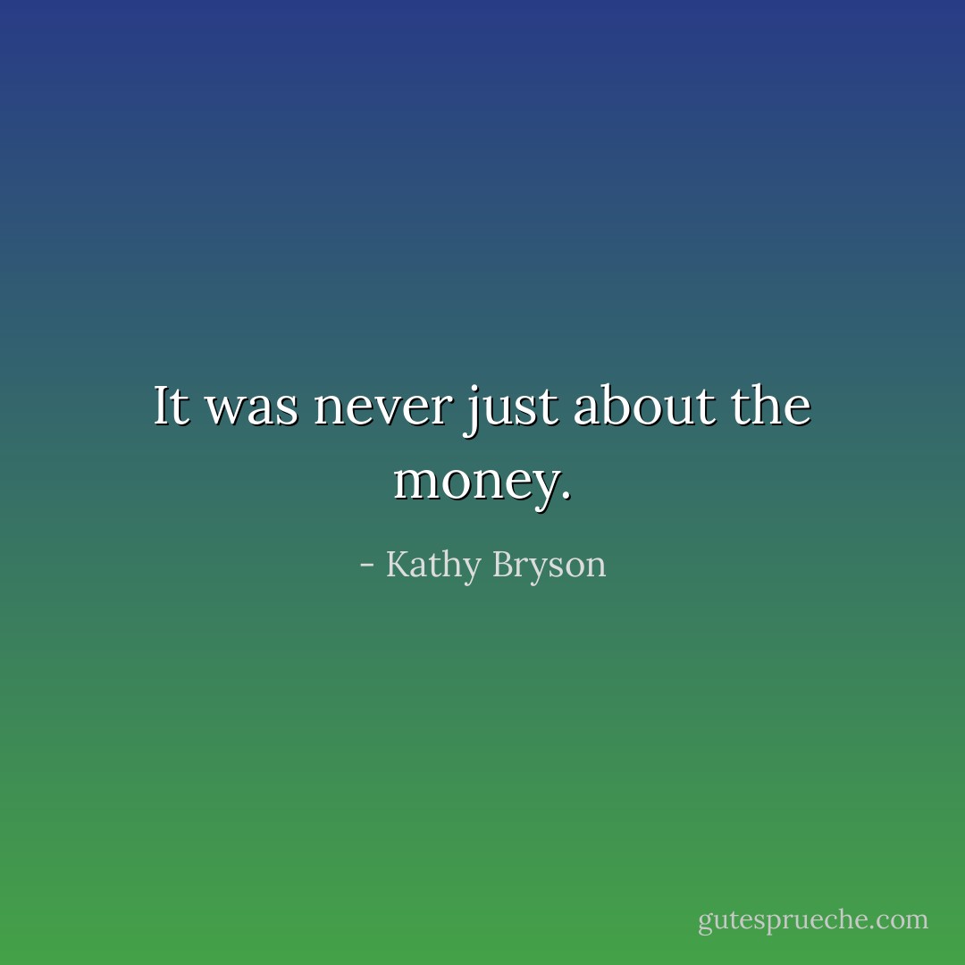 It was never just about the money. - Kathy Bryson