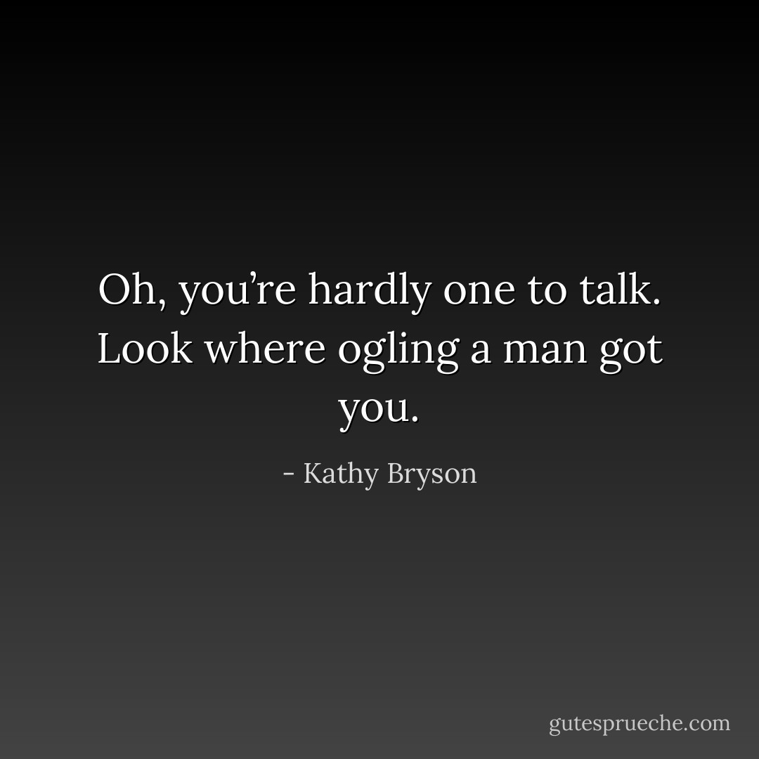 Oh, you’re hardly one to talk. Look where ogling a man got you. - Kathy Bryson