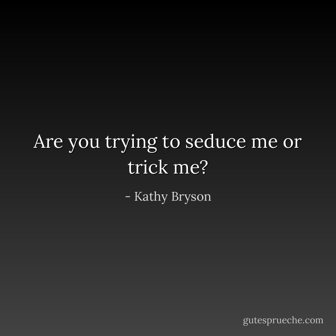 Are you trying to seduce me or trick me? - Kathy Bryson