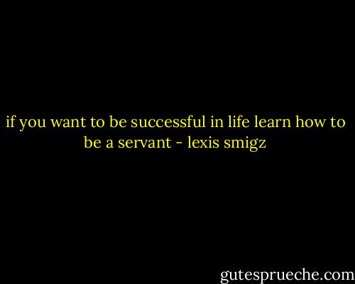 if you want to be successful in life learn how to be a servant - lexis smigz