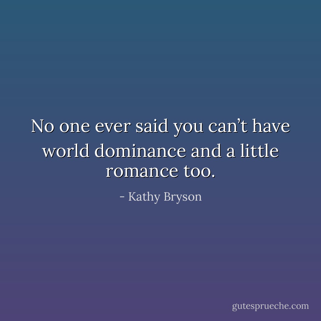 No one ever said you can’t have world dominance and a little romance too. - Kathy Bryson