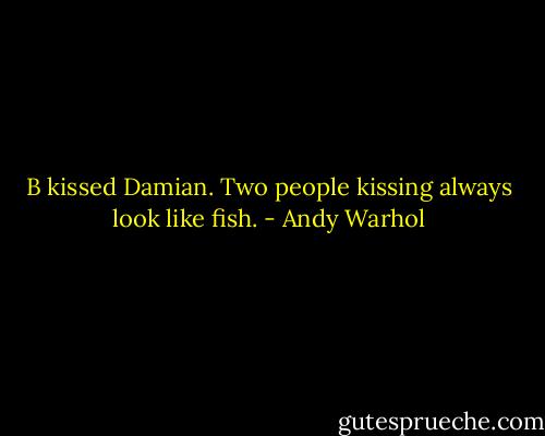 B kissed Damian. Two people kissing always look like fish. - Andy Warhol