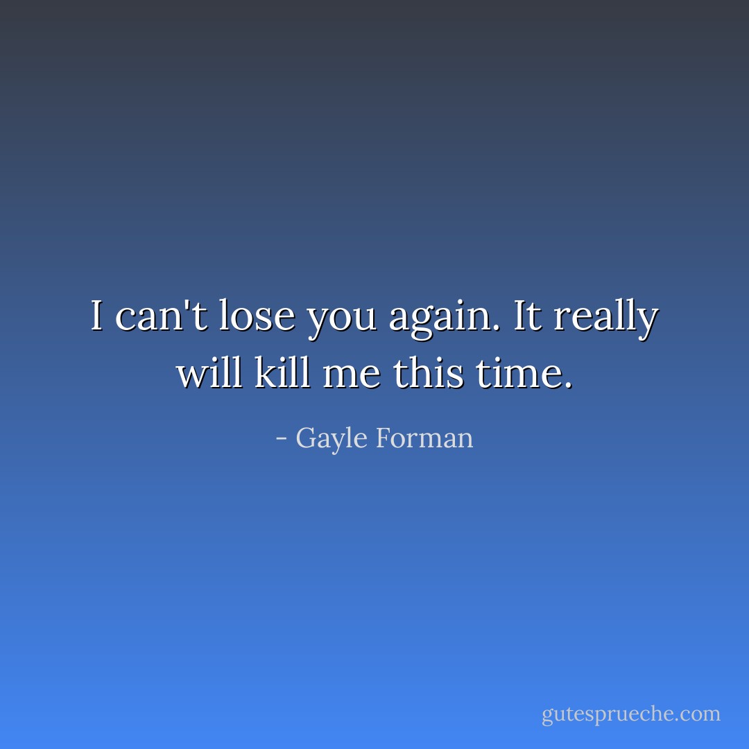 I can't lose you again. It really will kill me this time. - Gayle Forman