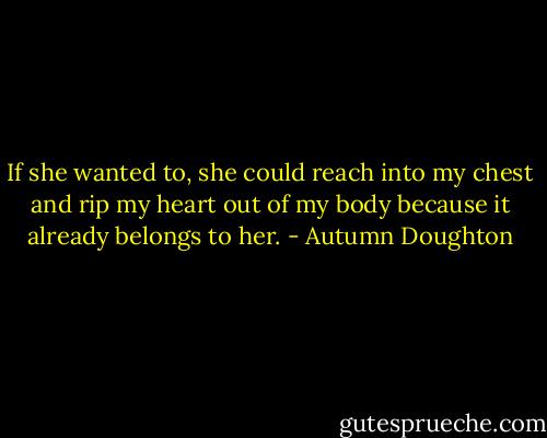 If she wanted to, she could reach into my chest and rip my heart out of my body because it already belongs to her. - Autumn Doughton