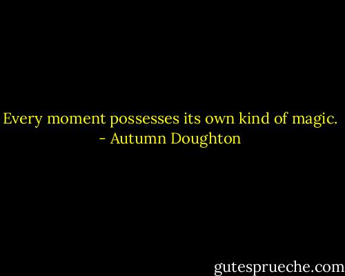 Every moment possesses its own kind of magic. - Autumn Doughton