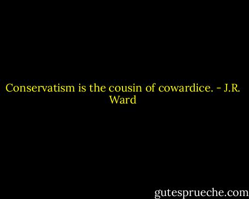 Conservatism is the cousin of cowardice. - J.R. Ward