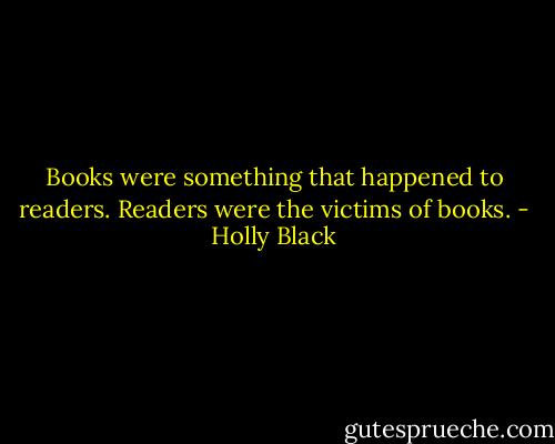 Books were something that happened to readers. Readers were the victims of books. - Holly Black