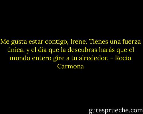 Me gusta estar contigo, Irene. Tienes una<br />fuerza única, y el día que la descubras harás que el mundo entero gire a tu alrededor. - Rocío Carmona