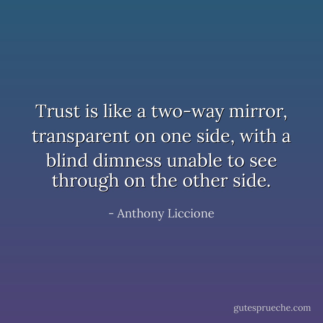 Trust is like a two-way mirror, transparent on one side, with a blind dimness unable to see through on the other side. - Anthony Liccione