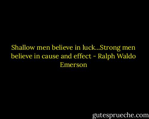 Shallow men believe in luck...Strong men believe in cause and effect - Ralph Waldo Emerson