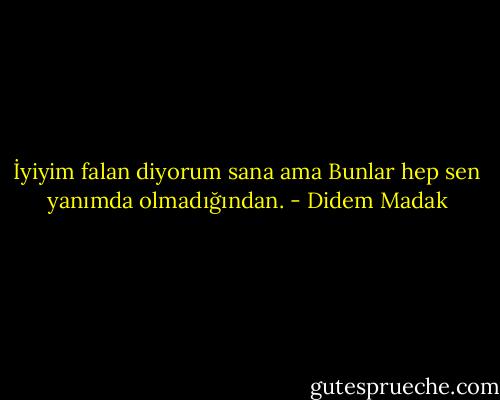 İyiyim falan diyorum sana ama<br />Bunlar hep sen yanımda olmadığından. - Didem Madak