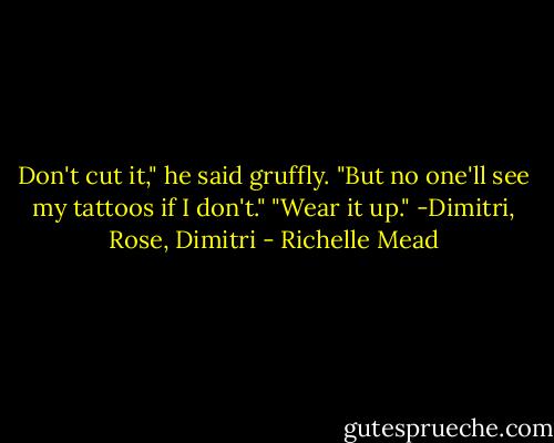 Don't cut it," he said gruffly.<br />"But no one'll see my tattoos if I don't."<br />"Wear it up."<br />-Dimitri, Rose, Dimitri - Richelle Mead