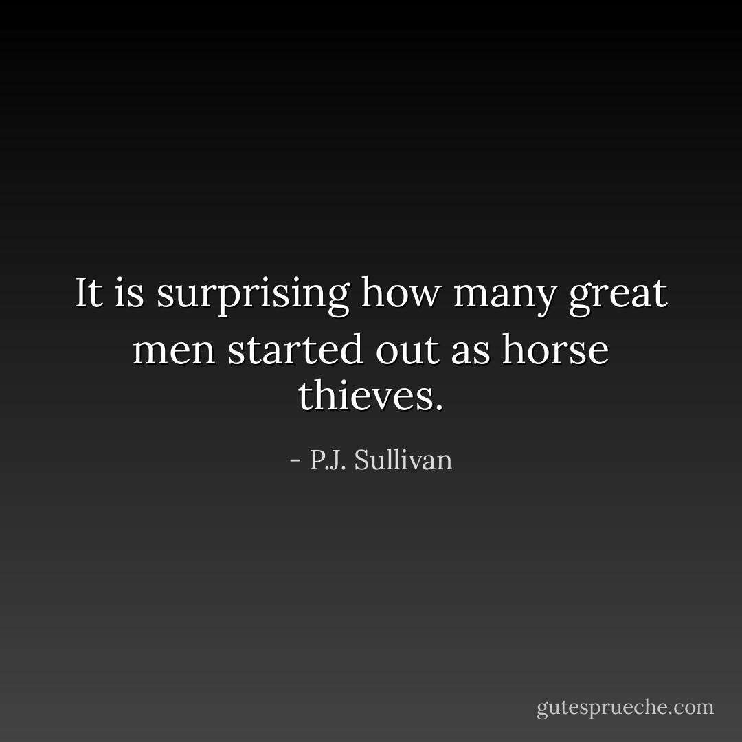It is surprising how many great men started out as horse thieves. - P.J. Sullivan