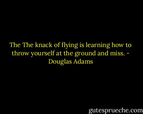 The The knack of flying is learning how to throw yourself at the ground and miss. - Douglas Adams