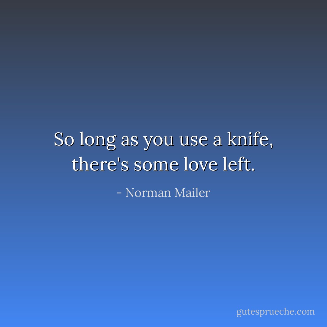 So long as you use a knife, there's some love left. - Norman Mailer