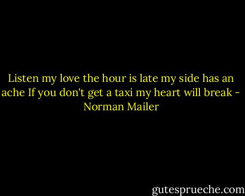 Listen<br />my love<br />the hour<br />is late<br />my side<br />has an<br />ache<br />If<br />you don't<br />get a<br />taxi<br />my heart<br />will break - Norman Mailer