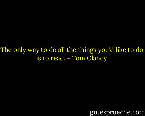 The only way to do all the things you'd like to do is to read. - Tom Clancy