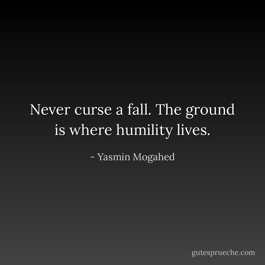 Never curse a fall. The ground is where humility lives. - Yasmin Mogahed