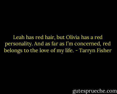 Leah has red hair, but Olivia has a red personality. And as far as I’m concerned, red belongs to the love of my life. - Tarryn Fisher