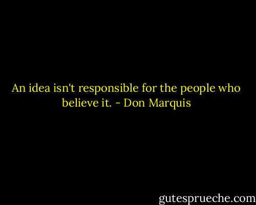 An idea isn't responsible for the people who believe it. - Don Marquis