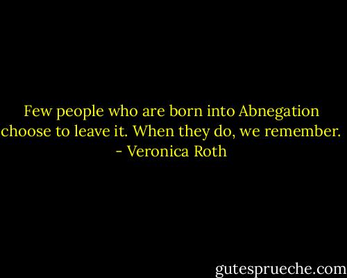 Few people who are born into Abnegation choose to leave it. When they do, we remember. - Veronica Roth