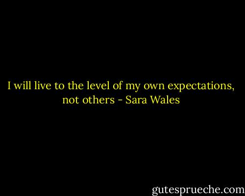 I will live to the level of my own expectations, not others - Sara Wales