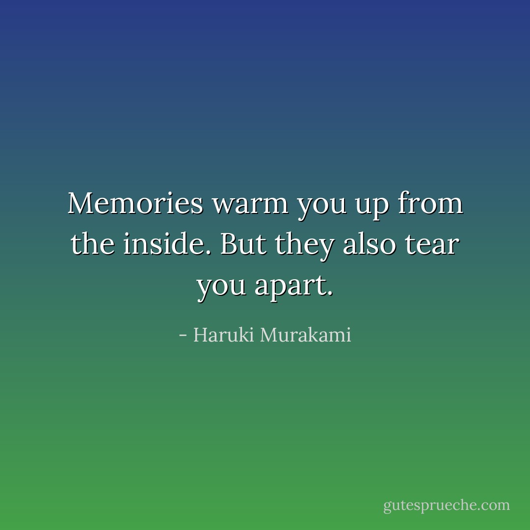 Memories warm you up from the inside. But they also tear you apart. - Haruki Murakami