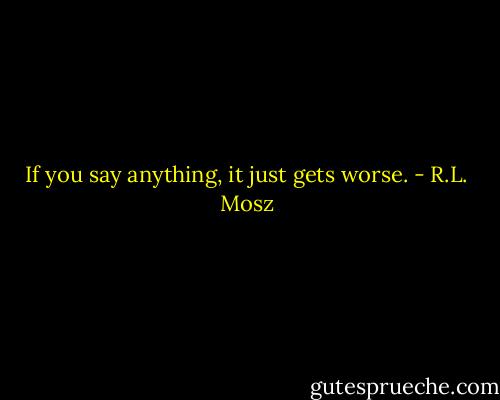 If you say anything, it just gets worse. - R.L. Mosz