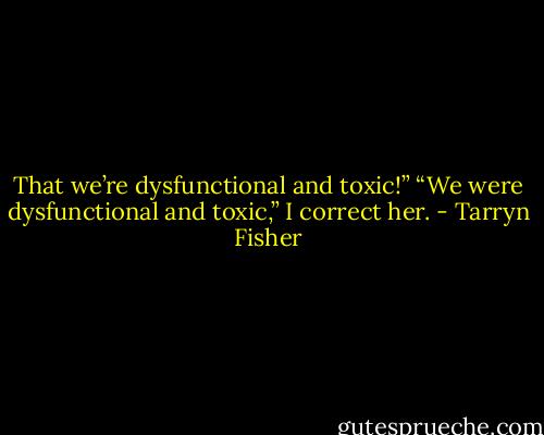 That we’re dysfunctional and toxic!”<br />“We were dysfunctional and toxic,” I correct her. - Tarryn Fisher