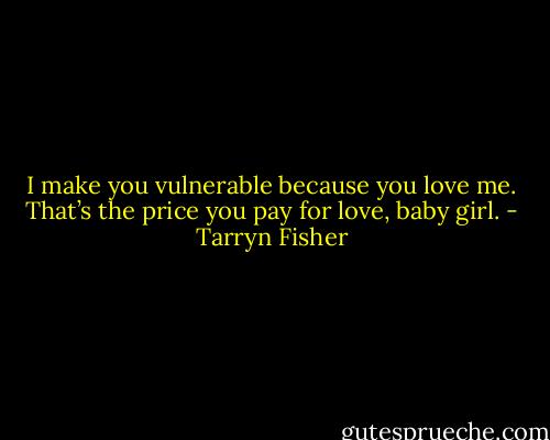 I make you vulnerable because you love me. That’s the price you pay for love, baby girl. - Tarryn Fisher