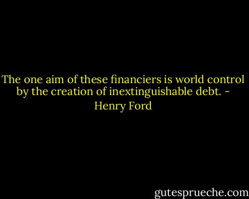 The one aim of these financiers is world control by the creation of inextinguishable debt. - Henry Ford