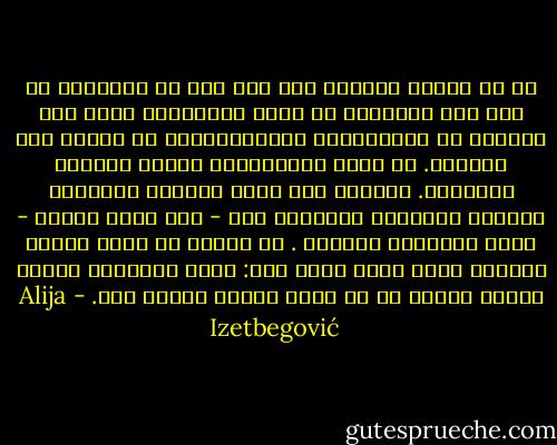 إن أي تلاعب بالناس حتى ولو كان في مصلحتهم هو أمر غير إنساني، أن تفكر بالنيابة عنهم وأن تحررهم من مسؤلياتهم والتزاماتهم هو أيضاً غير إنساني. إن نسبة الإنسانية إلينا تجعلنا ملتزمين. فعندما وهب الله الحرية للإنسان وأنذره بالعقاب الشديد، أكد - على أعلى مستوى - قيمة الإنسان كإنسان . إن علينا أن نتبع المثل الأعلى الذي وضعه الله لنا: لندع الإنسان يجاهد بنفسه بدلاً من أن نقوم بعمله نيابة عنه. - Alija Izetbegović