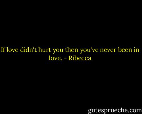 If love didn't hurt you then you've never been in love. - Ribecca