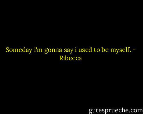 Someday i'm gonna say i used to be myself. - Ribecca