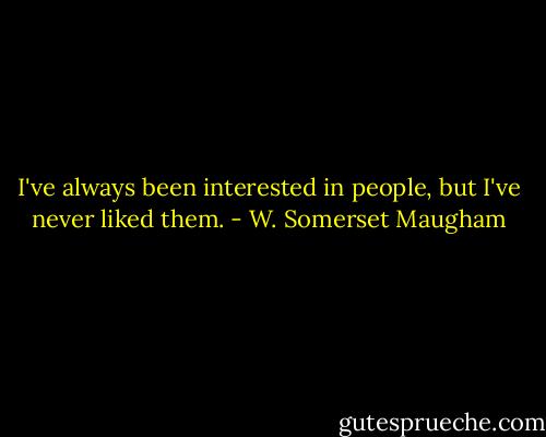 I've always been interested in people, but I've never liked them. - W. Somerset Maugham