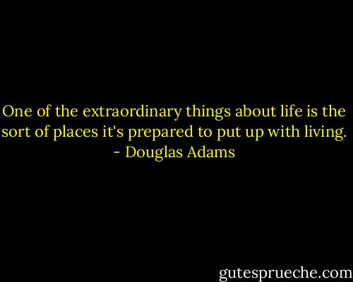 One of the extraordinary things about life is the sort of places it's prepared to put up with living. - Douglas Adams