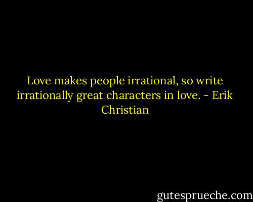 Love makes people irrational, so write irrationally great characters in love. - Erik Christian