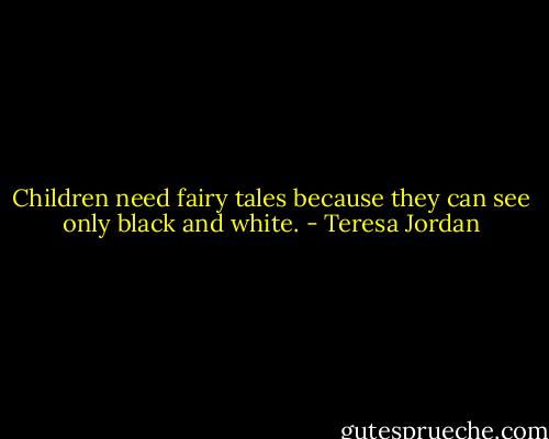 Children need fairy tales because they can see only black and white. - Teresa Jordan