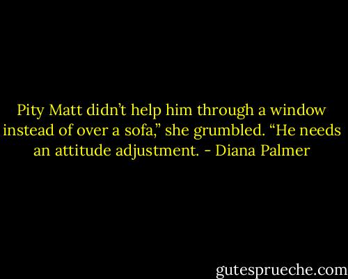 Pity Matt didn’t help him through a window instead of over a sofa,” she grumbled. “He needs an attitude adjustment. - Diana Palmer