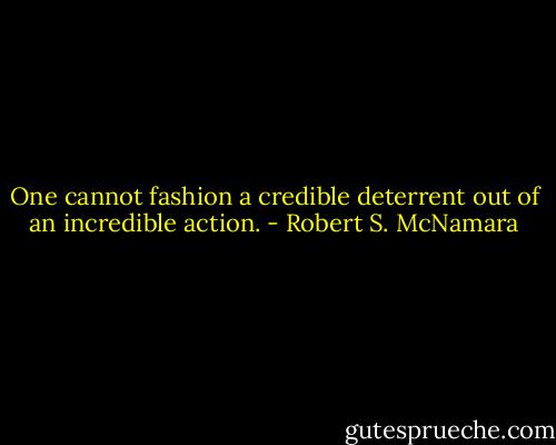 One cannot fashion a credible deterrent out of an incredible action. - Robert S. McNamara