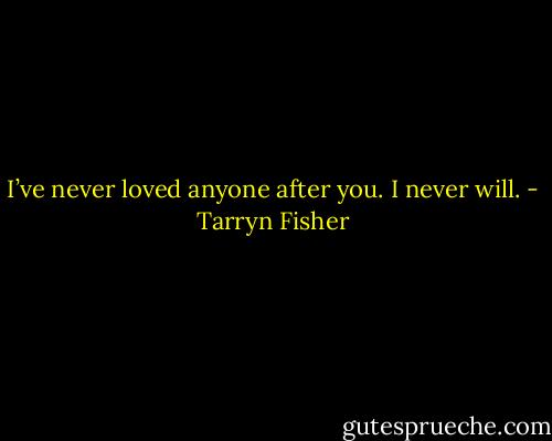 I’ve never loved anyone after you. I never will. - Tarryn Fisher