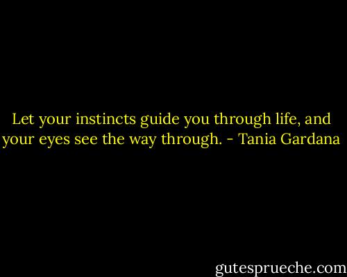 Let your instincts guide you through life, and your eyes see the way through. - Tania Gardana